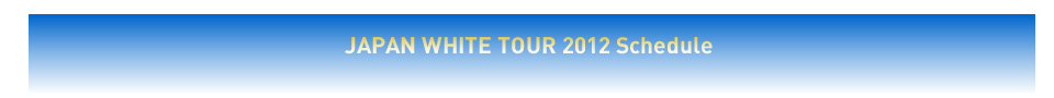 JAPAN WHITE TOUR Schedule