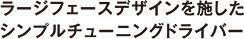 ラージフェースデザインを施したシンプルチューニングドライバー